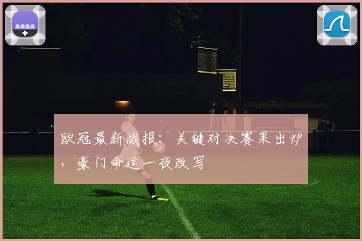 欧冠最新战报：关键对决赛果出炉，豪门命运一夜改写