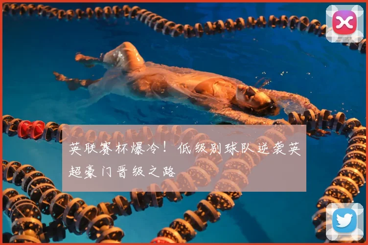 英联赛杯爆冷!低级别球队逆袭英超豪门晋级之路