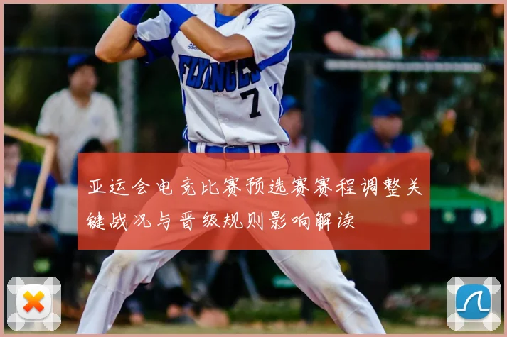 亚运会电竞比赛预选赛赛程调整关键战况与晋级规则影响解读