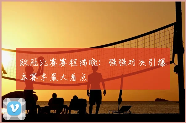 欧冠比赛赛程揭晓：强强对决引爆本赛季最大看点