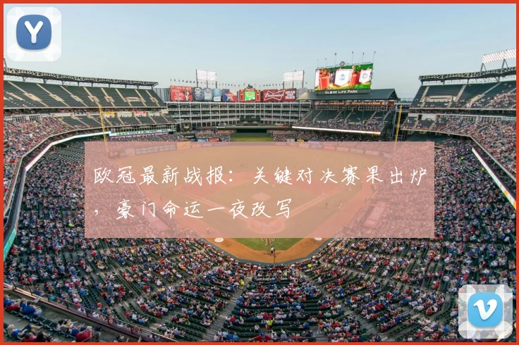 欧冠最新战报:关键对决赛果出炉,豪门命运一夜改写