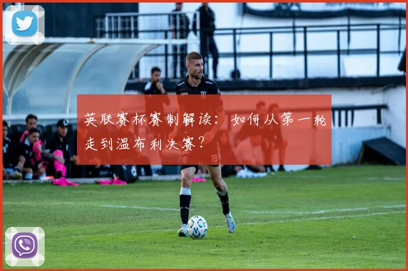 英联赛杯赛制解读:如何从第一轮走到温布利决赛?