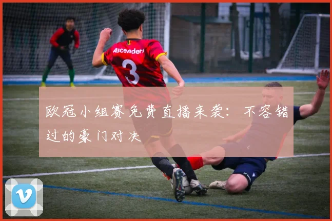 欧冠小组赛免费直播来袭:不容错过的豪门对决