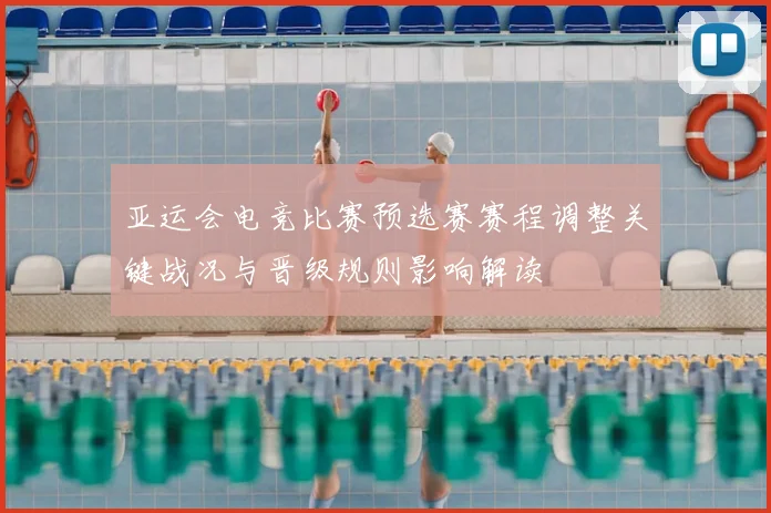 亚运会电竞比赛预选赛赛程调整关键战况与晋级规则影响解读