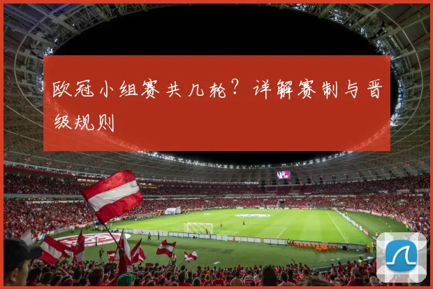 欧冠小组赛共几轮？详解赛制与晋级规则