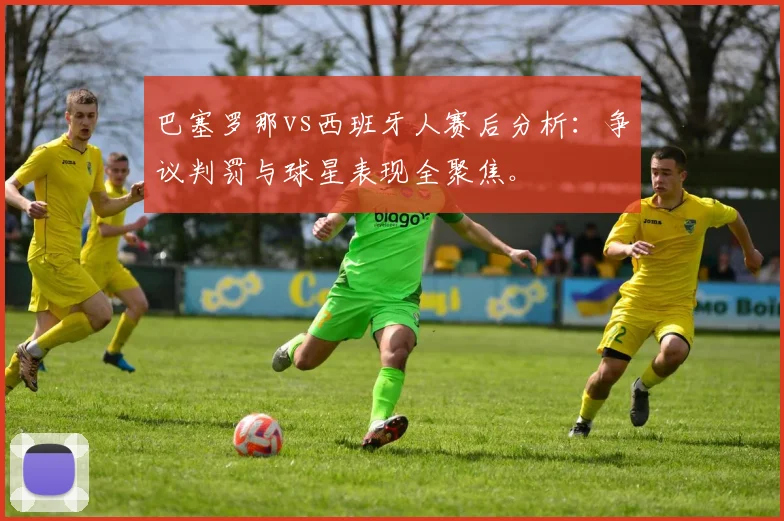 巴塞罗那vs西班牙人赛后分析：争议判罚与球星表现全聚焦。