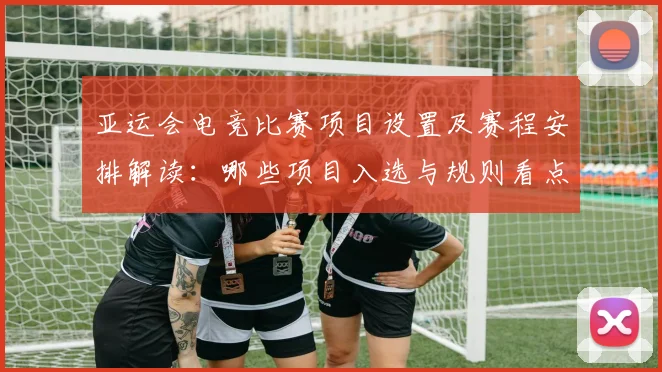 亚运会电竞比赛项目设置及赛程安排解读:哪些项目入选与规则看点