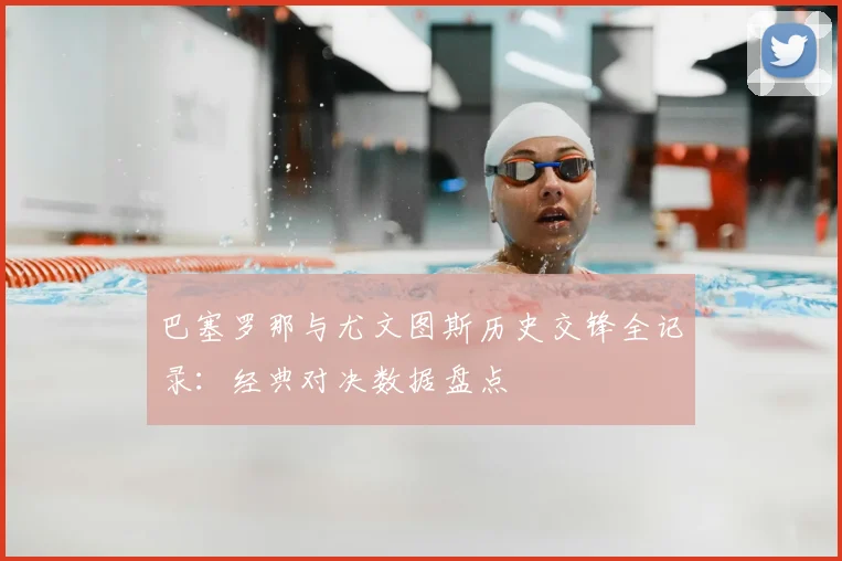 巴塞罗那与尤文图斯历史交锋全记录：经典对决数据盘点