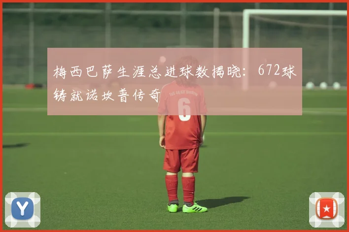 梅西巴萨生涯总进球数揭晓:672球铸就诺坎普传奇