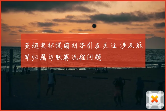 英超奖杯提前刻字引发关注 涉及冠军归属与联赛流程问题