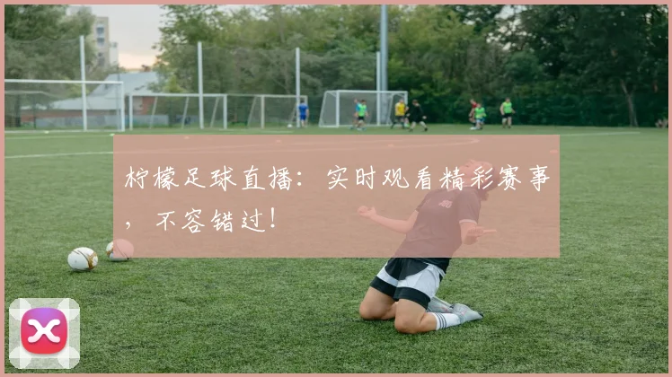 柠檬足球直播:实时观看精彩赛事,不容错过!